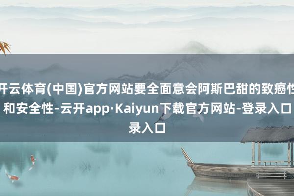 开云体育(中国)官方网站要全面意会阿斯巴甜的致癌性和安全性-云开app·Kaiyun下载官方网站-登录入口