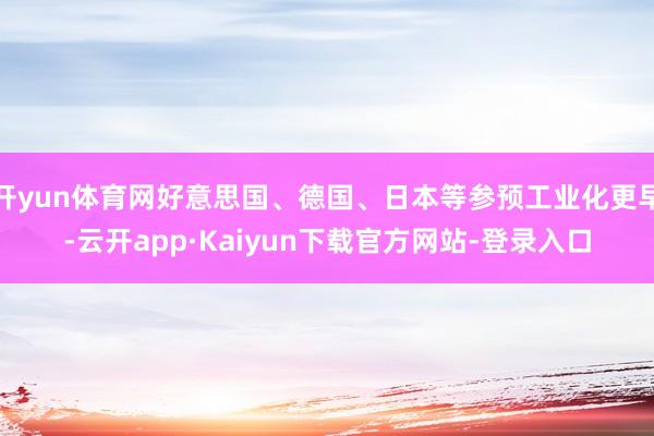 开yun体育网好意思国、德国、日本等参预工业化更早-云开app·Kaiyun下载官方网站-登录入口