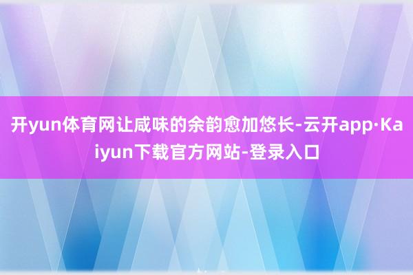 开yun体育网让咸味的余韵愈加悠长-云开app·Kaiyun下载官方网站-登录入口