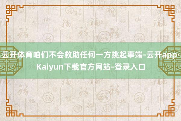云开体育咱们不会救助任何一方挑起事端-云开app·Kaiyun下载官方网站-登录入口