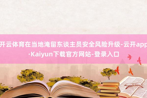 开云体育在当地淹留东谈主员安全风险升级-云开app·Kaiyun下载官方网站-登录入口