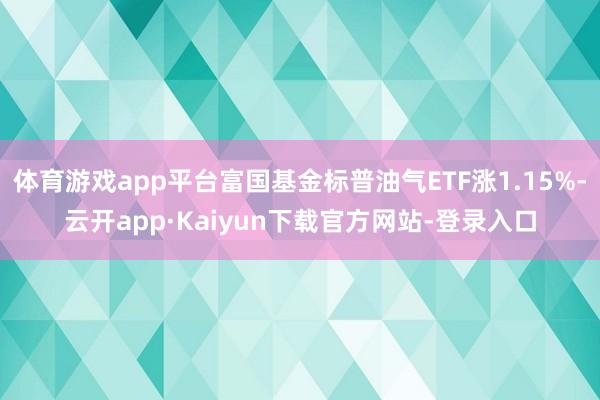 体育游戏app平台富国基金标普油气ETF涨1.15%-云开app·Kaiyun下载官方网站-登录入口