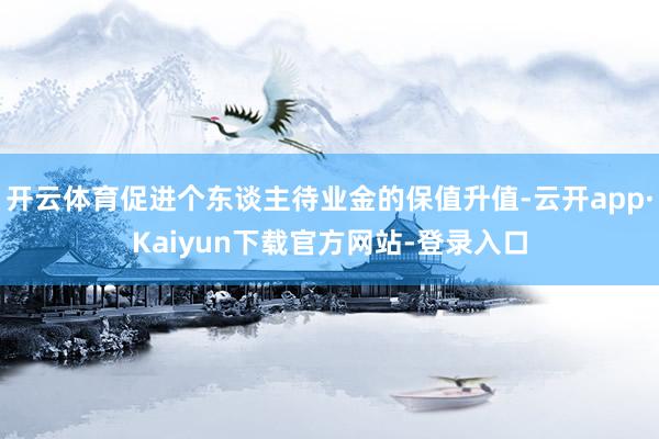 开云体育促进个东谈主待业金的保值升值-云开app·Kaiyun下载官方网站-登录入口