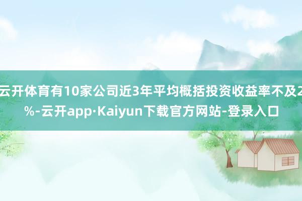 云开体育有10家公司近3年平均概括投资收益率不及2%-云开app·Kaiyun下载官方网站-登录入口